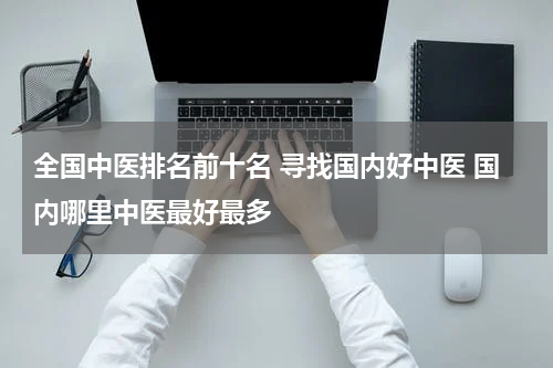 全国中医排名前十名 寻找国内好中医 国内哪里中医最好最多