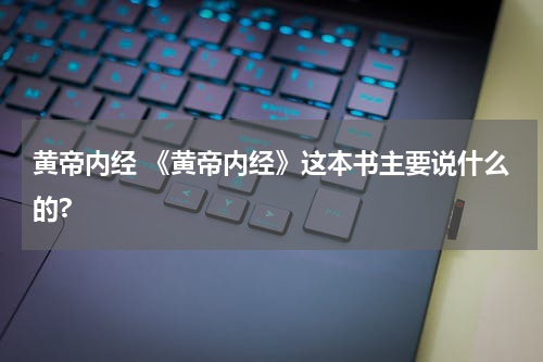 黄帝内经 《黄帝内经》这本书主要说什么的?