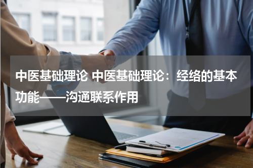 中医基础理论 中医基础理论：经络的基本功能——沟通联系作用