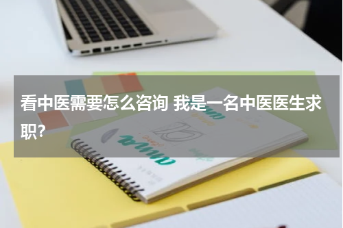 看中医需要怎么咨询 我是一名中医医生求职？