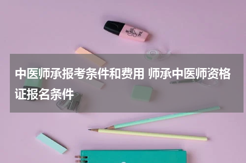 中医师承报考条件和费用 师承中医师资格证报名条件