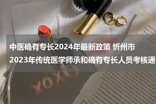 中医确有专长2024年最新政策 忻州市2023年传统医学师承和确有专长人员考核通告