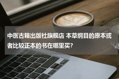 中医古籍出版社旗舰店 本草纲目的原本或者比较正本的书在哪里买？