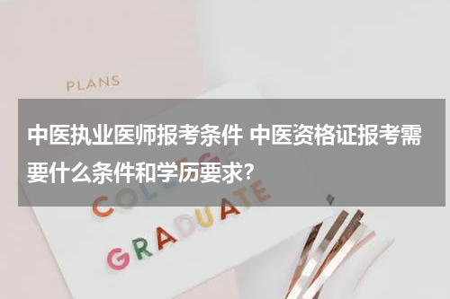 中医执业医师报考条件 中医资格证报考需要什么条件和学历要求？
