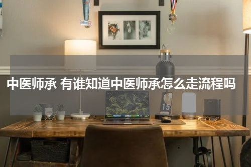 中医师承 有谁知道中医师承怎么走流程吗