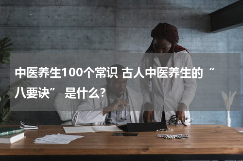 中医养生100个常识 古人中医养生的“八要诀” 是什么？