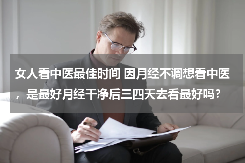 女人看中医最佳时间 因月经不调想看中医，是最好月经干净后三四天去看最好吗？