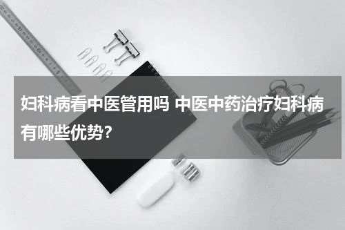 妇科病看中医管用吗 中医中药治疗妇科病有哪些优势？