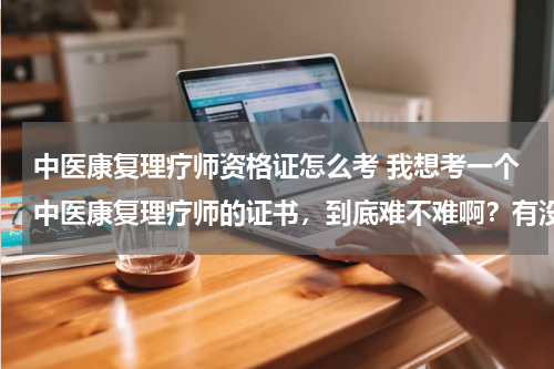 中医康复理疗师资格证怎么考 我想考一个中医康复理疗师的证书，到底难不难啊？有没有证书类的平台可以推荐下啊？