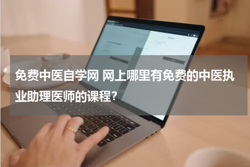 免费中医自学网 网上哪里有免费的中医执业助理医师的课程？
