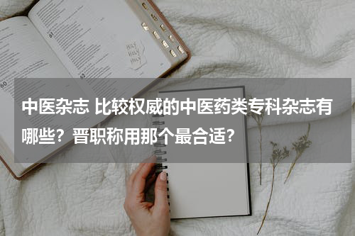中医杂志 比较权威的中医药类专科杂志有哪些？晋职称用那个最合适？