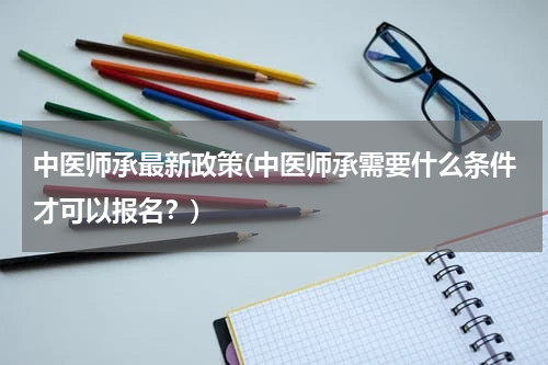 中医师承最新政策(中医师承需要什么条件才可以报名？)