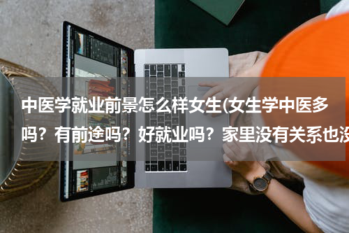 中医学就业前景怎么样女生(女生学中医多吗？有前途吗？好就业吗？家里没有关系也没有势力，求过来人实话实说)