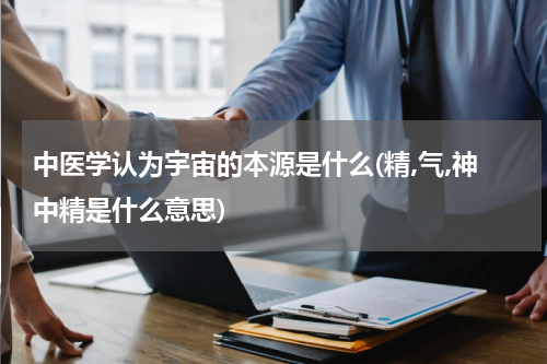 中医学认为宇宙的本源是什么(精,气,神中精是什么意思)