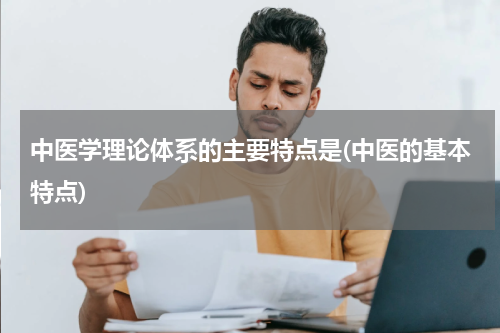 中医学理论体系的主要特点是(中医的基本特点)