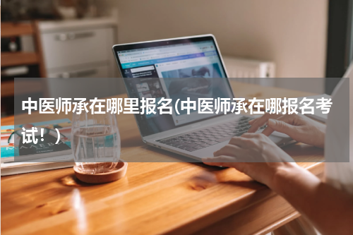 中医师承在哪里报名(中医师承在哪报名考试！)