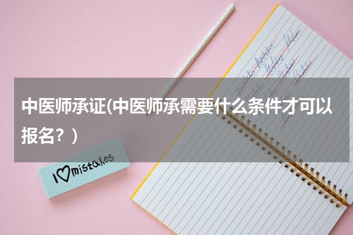 中医师承证(中医师承需要什么条件才可以报名？)