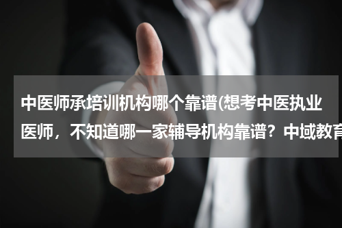 中医师承培训机构哪个靠谱(想考中医执业医师，不知道哪一家辅导机构靠谱？中域教育怎么样？)