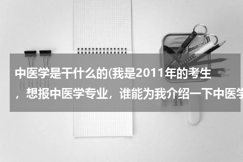 中医学是干什么的(我是2011年的考生，想报中医学专业，谁能为我介绍一下中医学主要学什么)