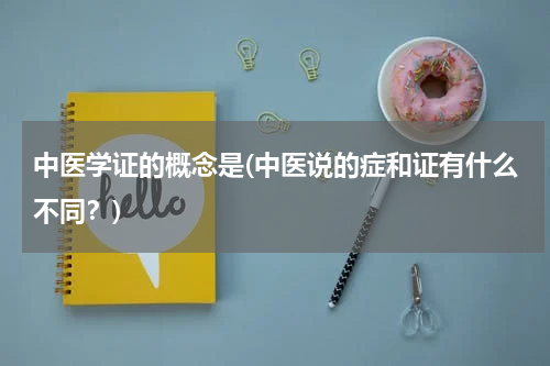 中医学证的概念是(中医说的症和证有什么不同？)