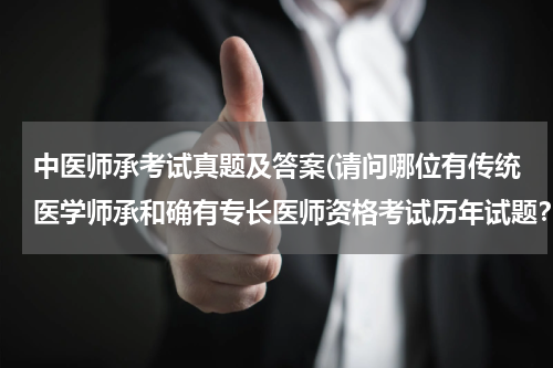 中医师承考试真题及答案(请问哪位有传统医学师承和确有专长医师资格考试历年试题？)