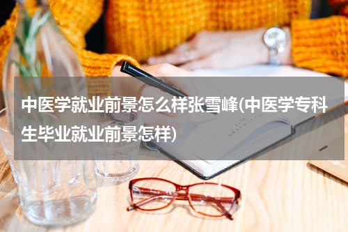 中医学就业前景怎么样张雪峰(中医学专科生毕业就业前景怎样)
