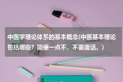 中医学理论体系的基本概念(中医基本理论包括哪些？简便一点不，不要废话。)