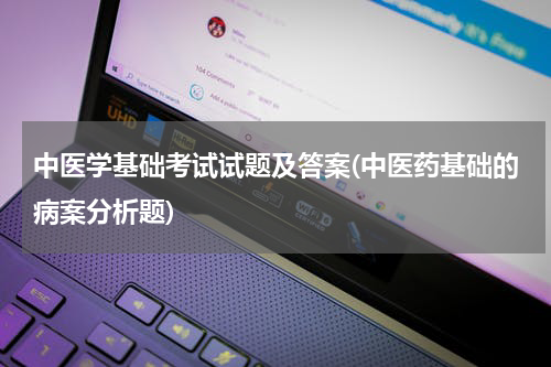 中医学基础考试试题及答案(中医药基础的病案分析题)
