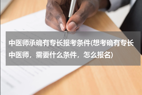 中医师承确有专长报考条件(想考确有专长中医师，需要什么条件，怎么报名)