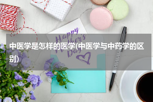 中医学是怎样的医学(中医学与中药学的区别)