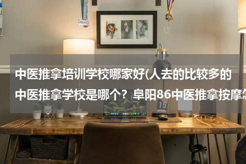 中医推拿培训学校哪家好(人去的比较多的中医推拿学校是哪个？阜阳86中医推拿按摩怎么样)