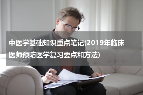 中医学基础知识重点笔记(2019年临床医师预防医学复习要点和方法)