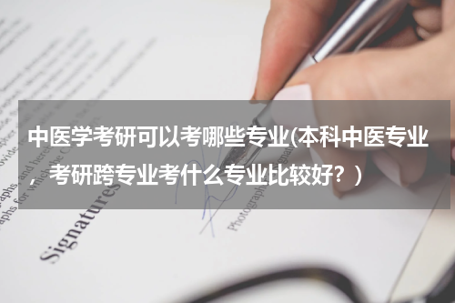 中医学考研可以考哪些专业(本科中医专业，考研跨专业考什么专业比较好？)