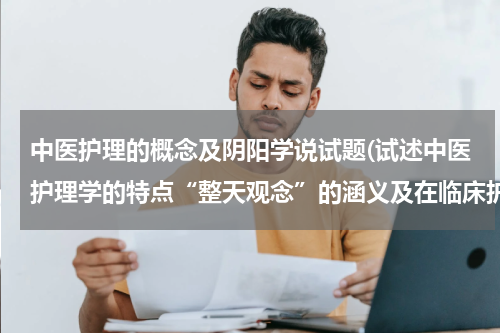 中医护理的概念及阴阳学说试题(试述中医护理学的特点“整天观念”的涵义及在临床护理中的体现)