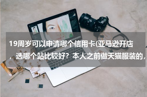19周岁可以申请哪个信用卡(亚马逊开店，选哪个站比较好？本人之前做天猫服装的，准备在亚马逊高中高端服饰？)