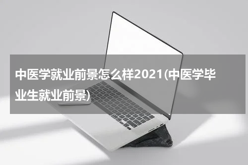 中医学就业前景怎么样2021(中医学毕业生就业前景)