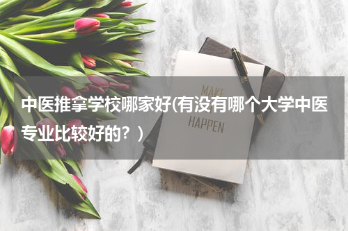 中医推拿学校哪家好(有没有哪个大学中医专业比较好的？)