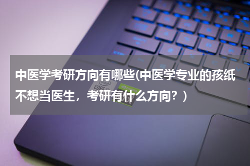 中医学考研方向有哪些(中医学专业的孩纸不想当医生，考研有什么方向？)