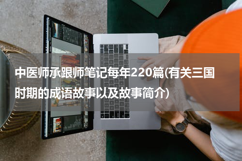 中医师承跟师笔记每年220篇(有关三国时期的成语故事以及故事简介)