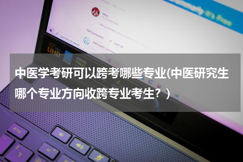 中医学考研可以跨考哪些专业(中医研究生哪个专业方向收跨专业考生？)