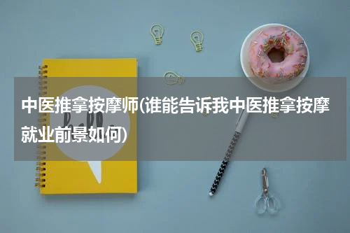 中医推拿按摩师(谁能告诉我中医推拿按摩就业前景如何)