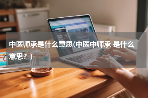 中医师承是什么意思(中医中师承 是什么意思？)