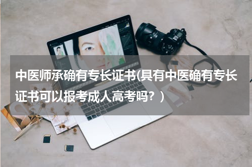 中医师承确有专长证书(具有中医确有专长证书可以报考成人高考吗？)