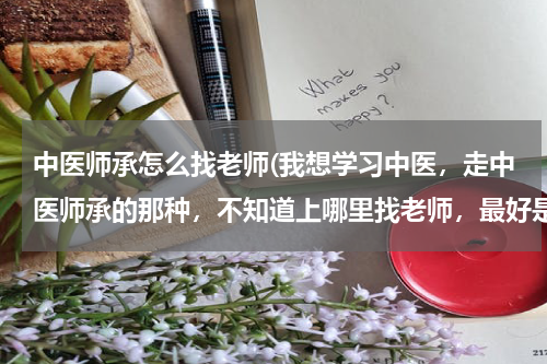 中医师承怎么找老师(我想学习中医，走中医师承的那种，不知道上哪里找老师，最好是那种可以跟师一直学习的，麻烦各位帮帮忙)