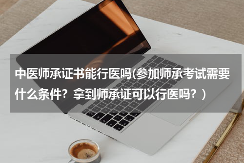 中医师承证书能行医吗(参加师承考试需要什么条件？拿到师承证可以行医吗？)