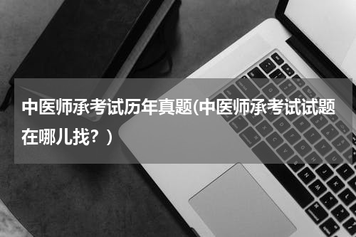中医师承考试历年真题(中医师承考试试题在哪儿找？)