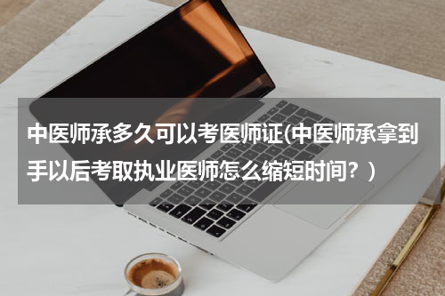 中医师承多久可以考医师证(中医师承拿到手以后考取执业医师怎么缩短时间？)