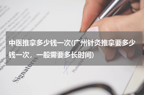 中医推拿多少钱一次(广州针灸推拿要多少钱一次，一般需要多长时间)
