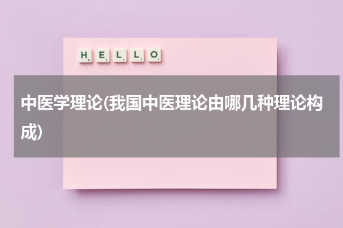 中医学理论(我国中医理论由哪几种理论构成)