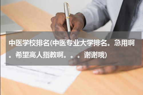 中医学校排名(中医专业大学排名。急用啊。希望高人指教啊。。。谢谢哦)